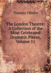 The London Theatre: A Collection of the Most Celebrated Dramatic Pieces, Volume 11