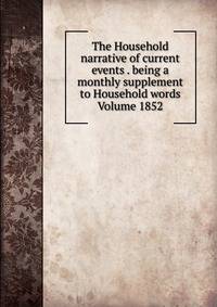 The Household narrative of current events . being a monthly supplement to Household words Volume 1852