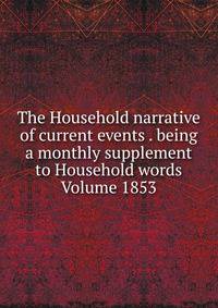 The Household narrative of current events . being a monthly supplement to Household words Volume 1853