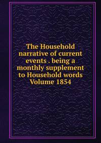 The Household narrative of current events . being a monthly supplement to Household words Volume 1854