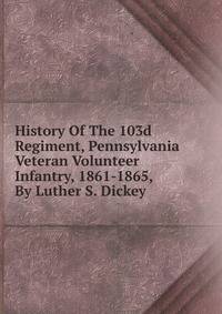 History Of The 103d Regiment, Pennsylvania Veteran Volunteer Infantry, 1861-1865, By Luther S. Dickey