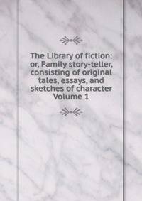 The Library of fiction: or, Family story-teller, consisting of original tales, essays, and sketches of character Volume 1