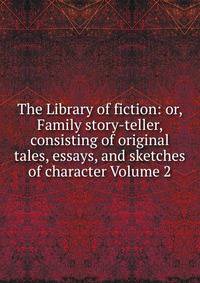 The Library of fiction: or, Family story-teller, consisting of original tales, essays, and sketches of character Volume 2
