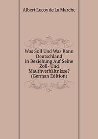 Was Soll Und Was Kann Deutschland in Beziehung Auf Seine Zoll- Und Mauthverhaltnisse? (German Edition)
