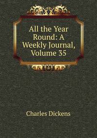 All the Year Round: A Weekly Journal, Volume 35
