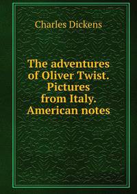 The adventures of Oliver Twist. Pictures from Italy. American notes