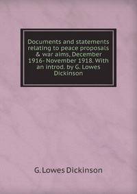 Documents and statements relating to peace proposals &amp; war aims, December 1916- November 1918. With an introd. by G. Lowes Dickinson