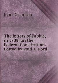 The letters of Fabius, in 1788, on the Federal Constitution. Edited by Paul L. Ford.