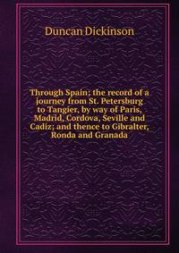 Through Spain; the record of a journey from St. Petersburg to Tangier, by way of Paris, Madrid, Cordova, Seville and Cadiz; and thence to Gibralter, Ronda and Granada