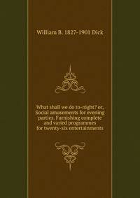 What shall we do to-night? or, Social amusements for evening parties. Furnishing complete and varied programmes for twenty-six entertainments