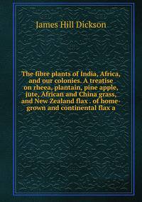 The fibre plants of India, Africa, and our colonies. A treatise on rheea, plantain, pine apple, jute, African and China grass, and New Zealand flax . of home-grown and continental flax a