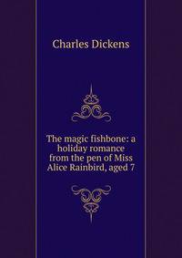 The magic fishbone: a holiday romance from the pen of Miss Alice Rainbird, aged 7