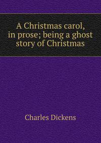 A Christmas carol, in prose; being a ghost story of Christmas