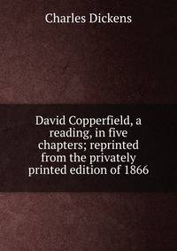 David Copperfield, a reading, in five chapters; reprinted from the privately printed edition of 1866