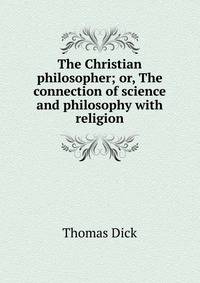 The Christian philosopher; or, The connection of science and philosophy with religion