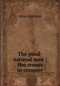 The good-natured man ; She stoops to conquer