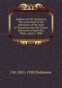 Address of J.M. Dickinson, The centennial of the admission of the state of Tennessee into the Union: delivered at Nashville, Tenn., June 1, 1896