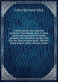 Garden guide, the amateur gardener's handbook; how to plan, plant and maintain the home grounds, the suburban garden, the city lot. How to grow gook . flowers, hardy plants, trees, shrubs, lawns