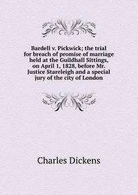 Bardell v. Pickwick; the trial for breach of promise of marriage held at the Guildhall Sittings, on April 1, 1828, before Mr. Justice Stareleigh and a special jury of the city of London