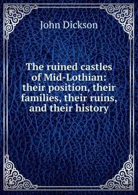 The ruined castles of Mid-Lothian: their position, their families, their ruins, and their history