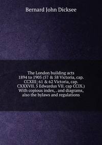 The London building acts 1894 to 1905 (57 &amp; 58 Victoria, cap. CCXIII; 61 &amp; 62 Victoria, cap. CXXXVII. 5 Edwardus VII. cap CCIX.) With copious index, . and diagrams, also the bylaws and regulations