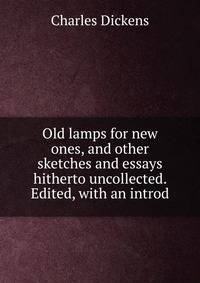 Old lamps for new ones, and other sketches and essays hitherto uncollected. Edited, with an introd.