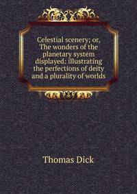 Celestial scenery; or, The wonders of the planetary system displayed: illustrating the perfections of deity and a plurality of worlds