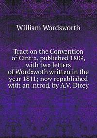 Tract on the Convention of Cintra, published 1809, with two letters of Wordswoth written in the year 1811; now republished with an introd. by A.V. Dicey