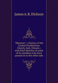 "Ebenezer": a history of the Central Presbyterian Church, Galt, Ontario ; with brief sketches of some of its members who have passed on to the other side