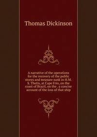 A narrative of the operations for the recovery of the public stores and treasure sunk in H.M.S. Thetis, at Cape Frio, on the coast of Brazil, on the . a concise account of the loss of that ship