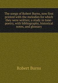 The songs of Robert Burns, now first printed with the melodies for which they were written; a study in tone-poetry, with bibliography, historical notes, and glossary