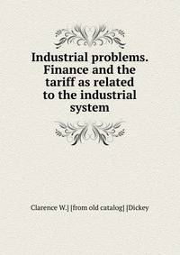 Industrial problems. Finance and the tariff as related to the industrial system