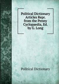 Political Dictionary Articles Repr. from the Penny Cyclopaedia, Ed. by G. Long.