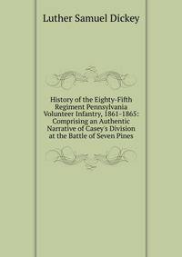 History of the Eighty-Fifth Regiment Pennsylvania Volunteer Infantry, 1861-1865: Comprising an Authentic Narrative of Casey's Division at the Battle of Seven Pines