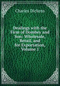 Dealings with the Firm of Dombey and Son: Wholesale, Retail, and for Exportation, Volume 1