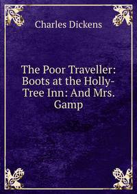 The Poor Traveller: Boots at the Holly-Tree Inn: And Mrs. Gamp