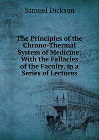 The Principles of the Chrono-Thermal System of Medicine: With the Fallacies of the Faculty, in a Series of Lectures