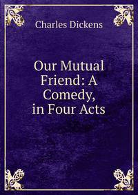 Our Mutual Friend: A Comedy, in Four Acts