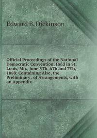Official Proceedings of the National Democratic Convention, Held in St. Louis, Mo., June 5Th, 6Th and 7Th, 1888: Containing Also, the Preliminary . of Arrangements, with an Appendix .
