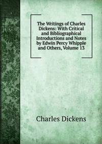 The Writings of Charles Dickens: With Critical and Bibliographical Introductions and Notes by Edwin Percy Whipple and Others, Volume 13
