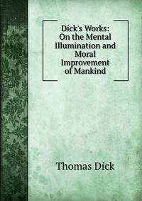 Dick's Works: On the Mental Illumination and Moral Improvement of Mankind