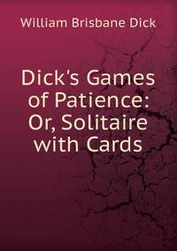 Dick's Games of Patience: Or, Solitaire with Cards