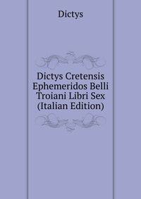 Dictys Cretensis Ephemeridos Belli Troiani Libri Sex (Italian Edition)