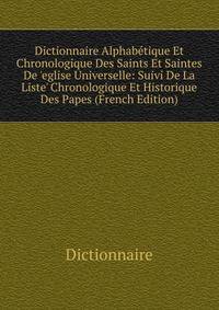 Dictionnaire Alphab?tique Et Chronologique Des Saints Et Saintes De 'eglise Universelle: Suivi De La Liste' Chronologique Et Historique Des Papes (French Edition)