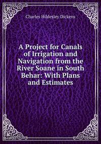 A Project for Canals of Irrigation and Navigation from the River Soane in South Behar: With Plans and Estimates