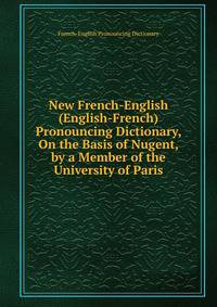 New French-English (English-French) Pronouncing Dictionary, On the Basis of Nugent, by a Member of the University of Paris