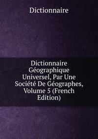 Dictionnaire Geographique Universel, Par Une Societe De Geographes, Volume 5 (French Edition)