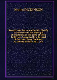 Remarks On Burns and Scalds: Chiefly in Reference to the Principle of Treatment at the Time of Their Infliction. Suggested by a Perusal of the Last . Essay On Burns, by Edward Kentish, M.D., Etc