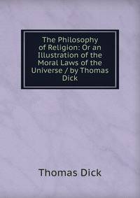 The Philosophy of Religion: Or an Illustration of the Moral Laws of the Universe / by Thomas Dick