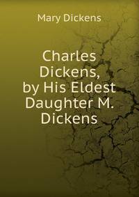Charles Dickens, by His Eldest Daughter M. Dickens.